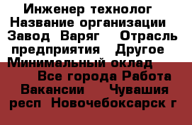 Инженер-технолог › Название организации ­ Завод "Варяг" › Отрасль предприятия ­ Другое › Минимальный оклад ­ 24 000 - Все города Работа » Вакансии   . Чувашия респ.,Новочебоксарск г.